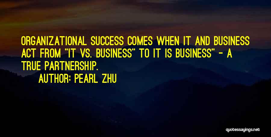 Pearl Zhu Quotes: Organizational Success Comes When It And Business Act From It Vs. Business To It Is Business - A True Partnership.