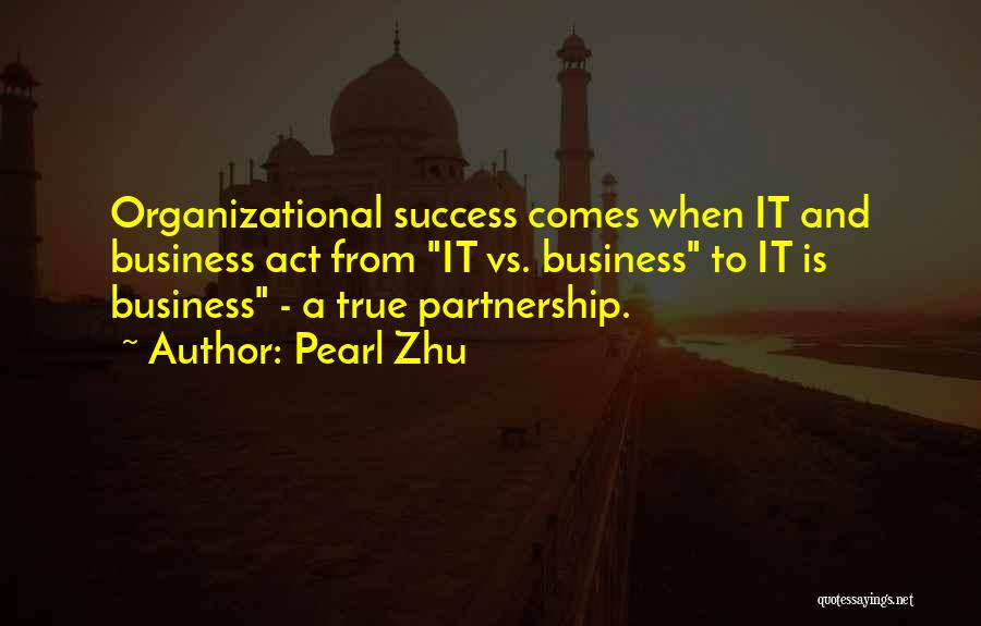 Pearl Zhu Quotes: Organizational Success Comes When It And Business Act From It Vs. Business To It Is Business - A True Partnership.