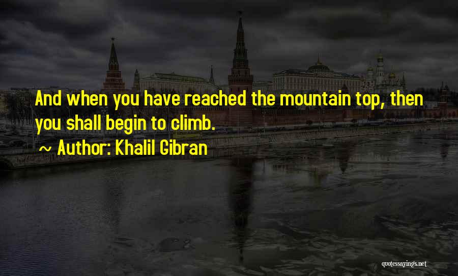 Khalil Gibran Quotes: And When You Have Reached The Mountain Top, Then You Shall Begin To Climb.