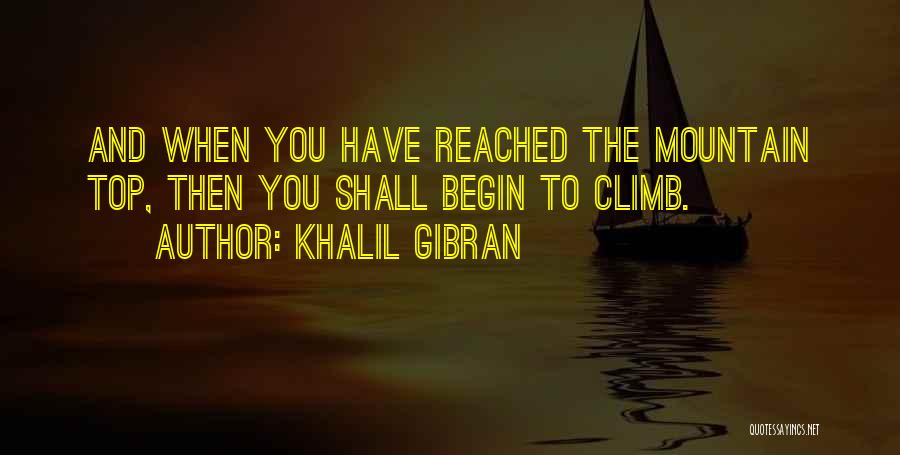 Khalil Gibran Quotes: And When You Have Reached The Mountain Top, Then You Shall Begin To Climb.