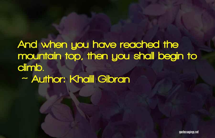 Khalil Gibran Quotes: And When You Have Reached The Mountain Top, Then You Shall Begin To Climb.