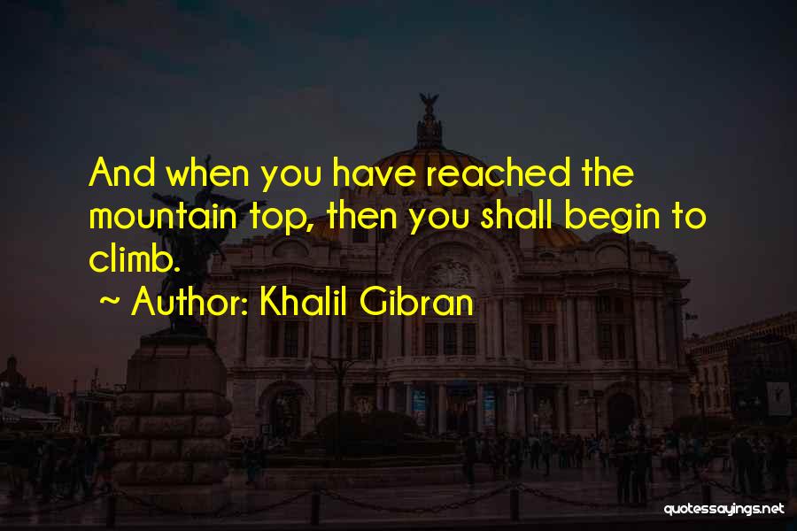 Khalil Gibran Quotes: And When You Have Reached The Mountain Top, Then You Shall Begin To Climb.