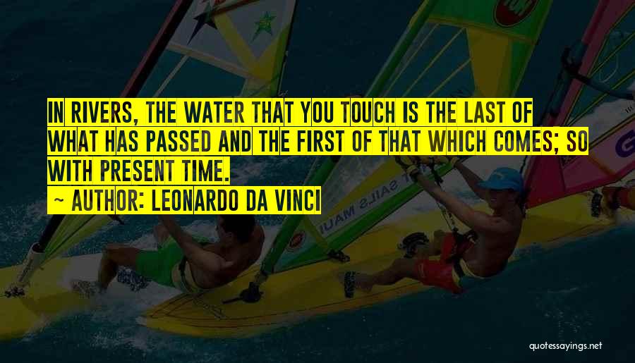 Leonardo Da Vinci Quotes: In Rivers, The Water That You Touch Is The Last Of What Has Passed And The First Of That Which