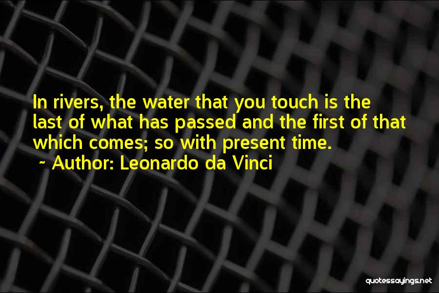 Leonardo Da Vinci Quotes: In Rivers, The Water That You Touch Is The Last Of What Has Passed And The First Of That Which