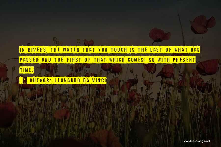 Leonardo Da Vinci Quotes: In Rivers, The Water That You Touch Is The Last Of What Has Passed And The First Of That Which