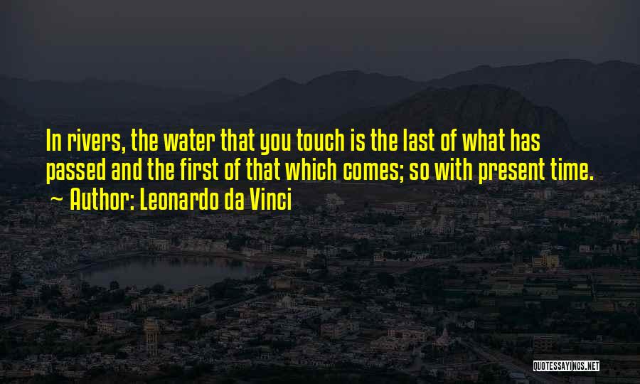 Leonardo Da Vinci Quotes: In Rivers, The Water That You Touch Is The Last Of What Has Passed And The First Of That Which