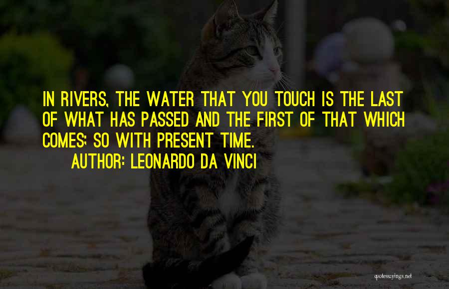 Leonardo Da Vinci Quotes: In Rivers, The Water That You Touch Is The Last Of What Has Passed And The First Of That Which