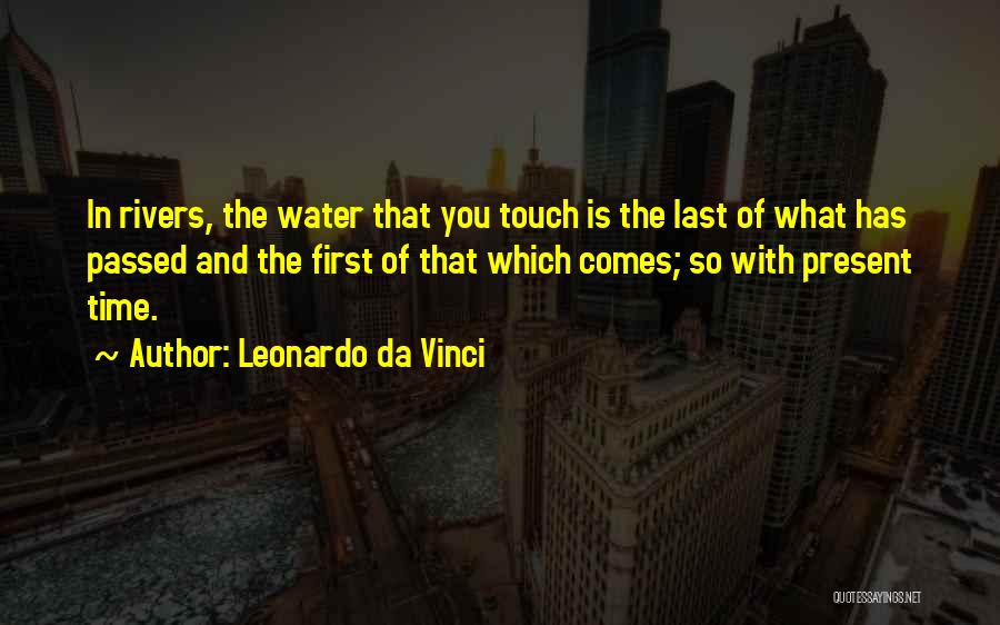 Leonardo Da Vinci Quotes: In Rivers, The Water That You Touch Is The Last Of What Has Passed And The First Of That Which