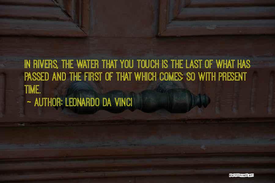 Leonardo Da Vinci Quotes: In Rivers, The Water That You Touch Is The Last Of What Has Passed And The First Of That Which