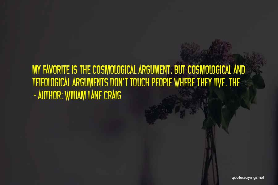 William Lane Craig Quotes: My Favorite Is The Cosmological Argument. But Cosmological And Teleological Arguments Don't Touch People Where They Live. The