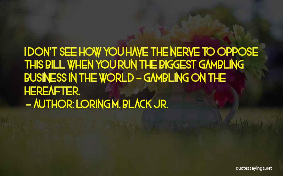 Loring M. Black Jr. Quotes: I Don't See How You Have The Nerve To Oppose This Bill When You Run The Biggest Gambling Business In