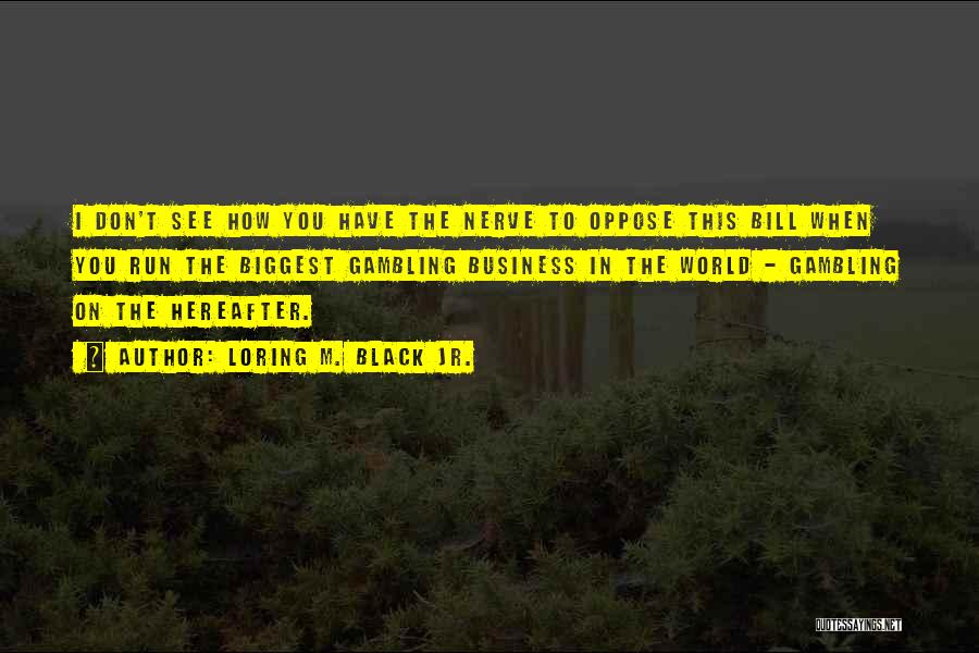 Loring M. Black Jr. Quotes: I Don't See How You Have The Nerve To Oppose This Bill When You Run The Biggest Gambling Business In