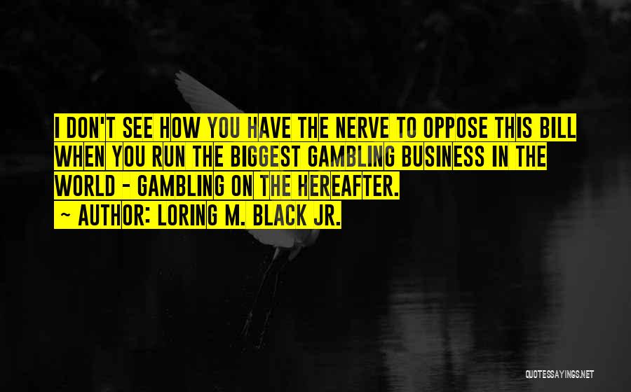 Loring M. Black Jr. Quotes: I Don't See How You Have The Nerve To Oppose This Bill When You Run The Biggest Gambling Business In