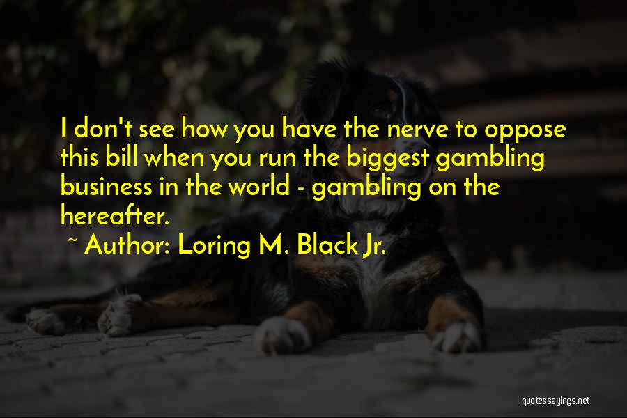 Loring M. Black Jr. Quotes: I Don't See How You Have The Nerve To Oppose This Bill When You Run The Biggest Gambling Business In