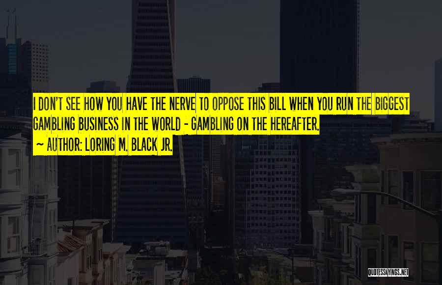 Loring M. Black Jr. Quotes: I Don't See How You Have The Nerve To Oppose This Bill When You Run The Biggest Gambling Business In