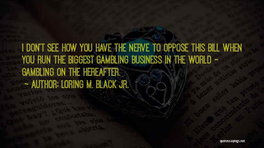 Loring M. Black Jr. Quotes: I Don't See How You Have The Nerve To Oppose This Bill When You Run The Biggest Gambling Business In