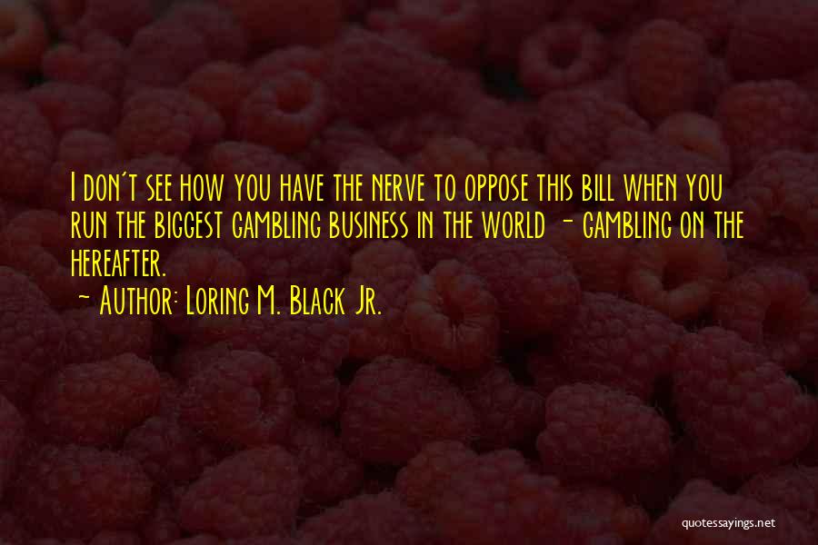 Loring M. Black Jr. Quotes: I Don't See How You Have The Nerve To Oppose This Bill When You Run The Biggest Gambling Business In