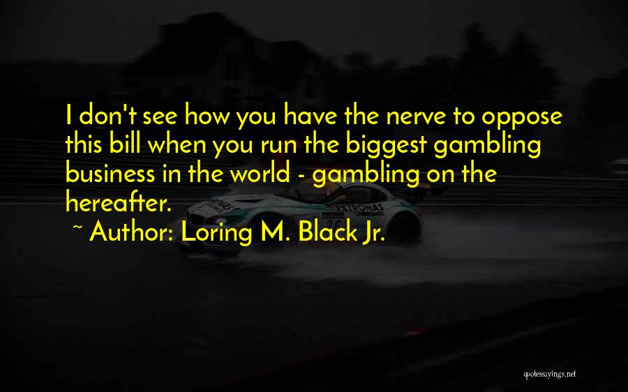 Loring M. Black Jr. Quotes: I Don't See How You Have The Nerve To Oppose This Bill When You Run The Biggest Gambling Business In