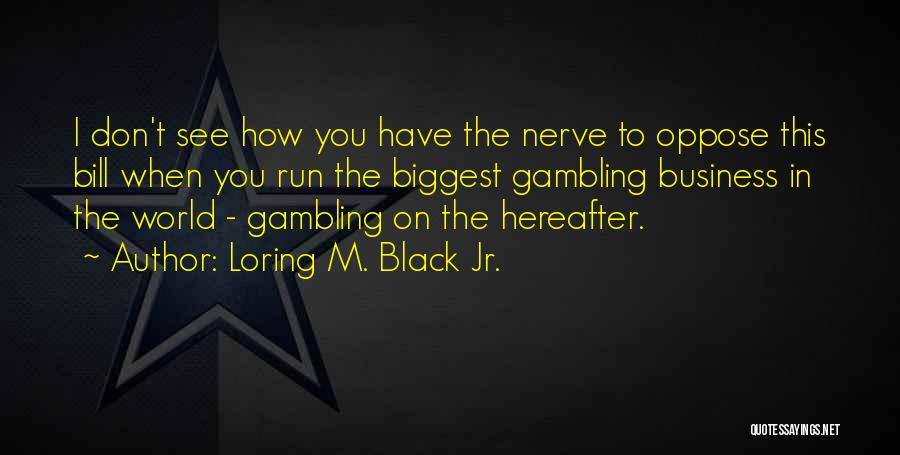 Loring M. Black Jr. Quotes: I Don't See How You Have The Nerve To Oppose This Bill When You Run The Biggest Gambling Business In