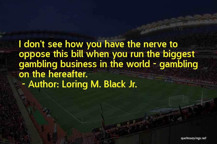 Loring M. Black Jr. Quotes: I Don't See How You Have The Nerve To Oppose This Bill When You Run The Biggest Gambling Business In