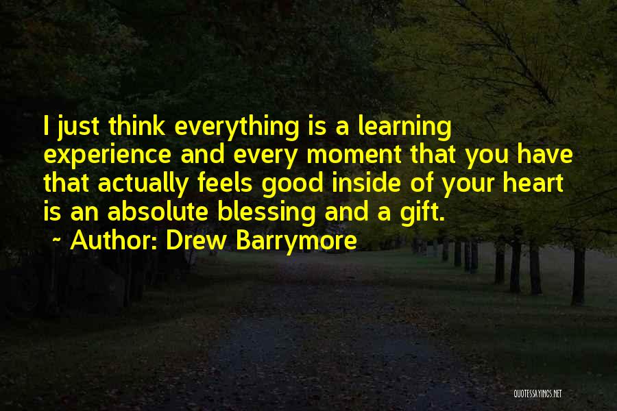 Drew Barrymore Quotes: I Just Think Everything Is A Learning Experience And Every Moment That You Have That Actually Feels Good Inside Of