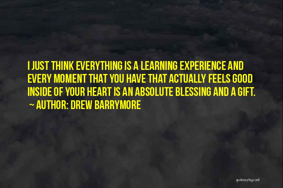 Drew Barrymore Quotes: I Just Think Everything Is A Learning Experience And Every Moment That You Have That Actually Feels Good Inside Of