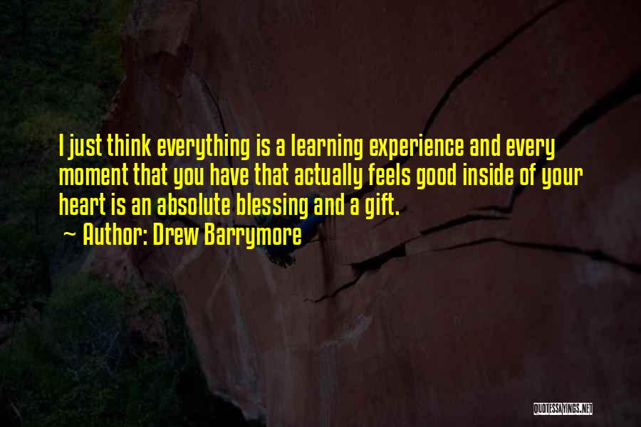 Drew Barrymore Quotes: I Just Think Everything Is A Learning Experience And Every Moment That You Have That Actually Feels Good Inside Of