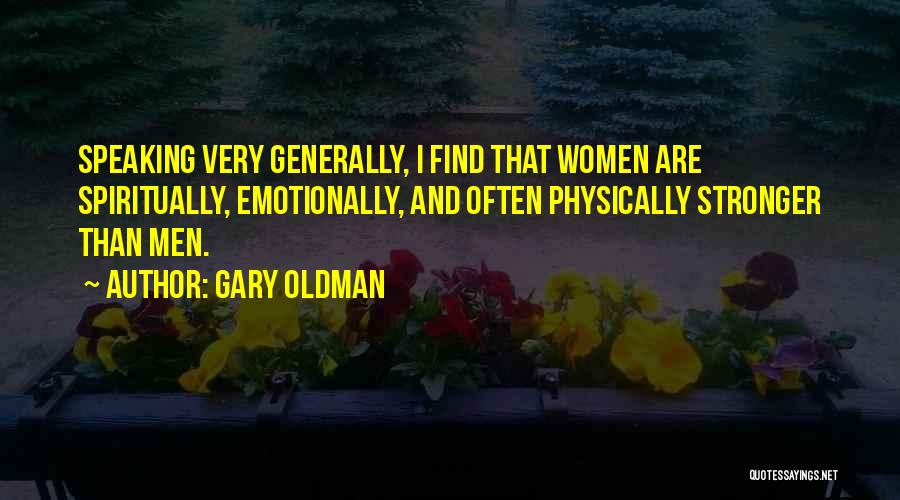 Gary Oldman Quotes: Speaking Very Generally, I Find That Women Are Spiritually, Emotionally, And Often Physically Stronger Than Men.