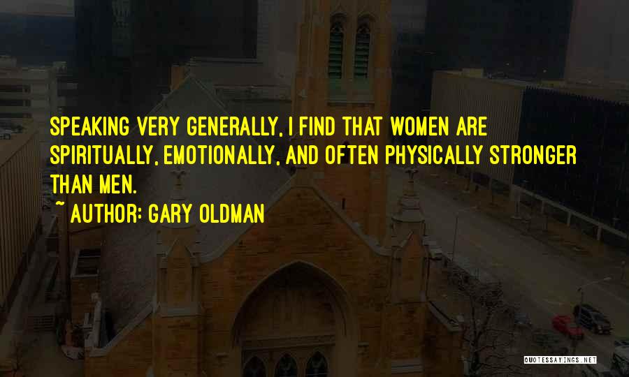 Gary Oldman Quotes: Speaking Very Generally, I Find That Women Are Spiritually, Emotionally, And Often Physically Stronger Than Men.