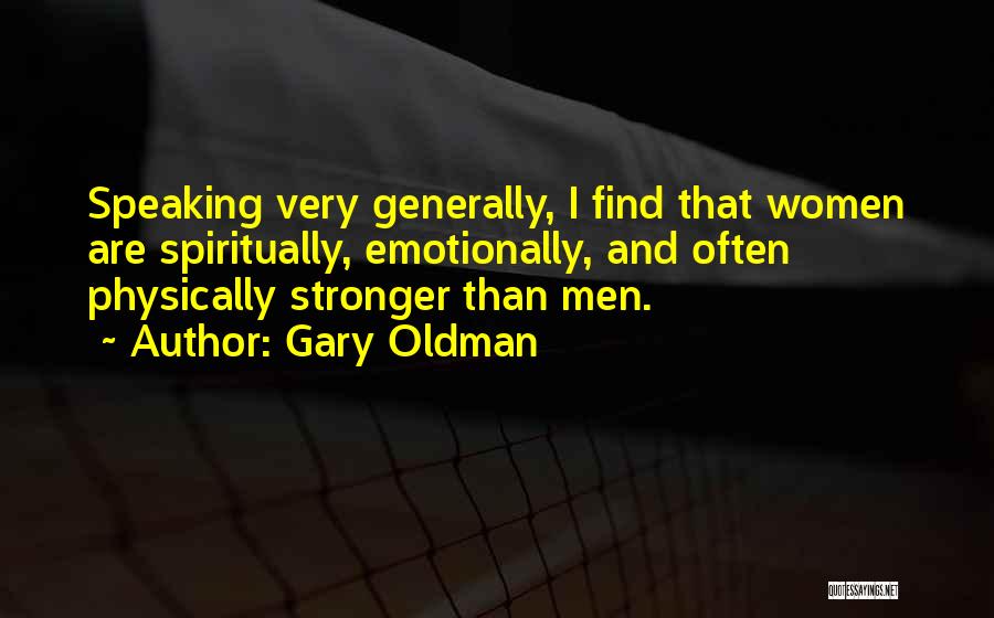 Gary Oldman Quotes: Speaking Very Generally, I Find That Women Are Spiritually, Emotionally, And Often Physically Stronger Than Men.
