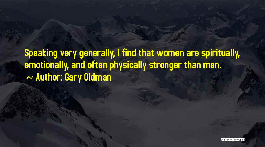 Gary Oldman Quotes: Speaking Very Generally, I Find That Women Are Spiritually, Emotionally, And Often Physically Stronger Than Men.