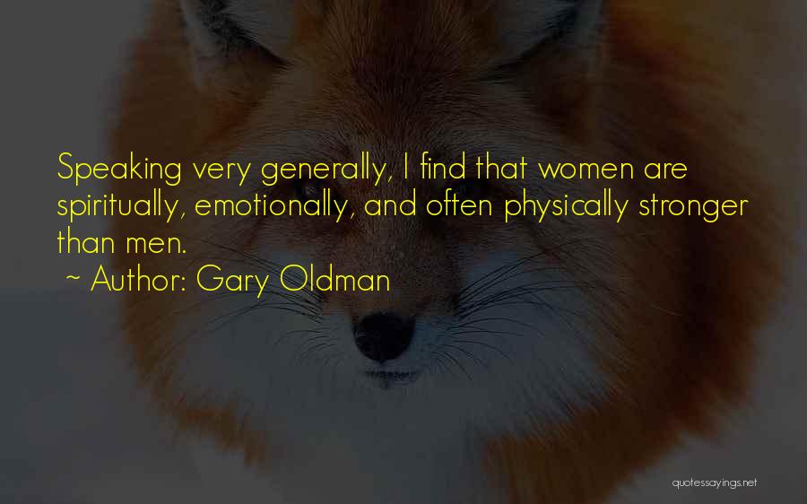 Gary Oldman Quotes: Speaking Very Generally, I Find That Women Are Spiritually, Emotionally, And Often Physically Stronger Than Men.