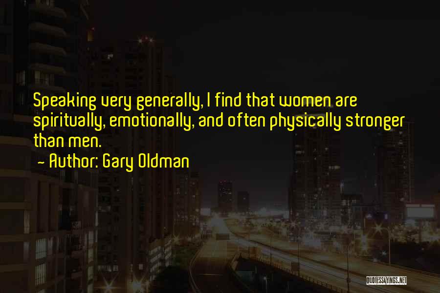 Gary Oldman Quotes: Speaking Very Generally, I Find That Women Are Spiritually, Emotionally, And Often Physically Stronger Than Men.