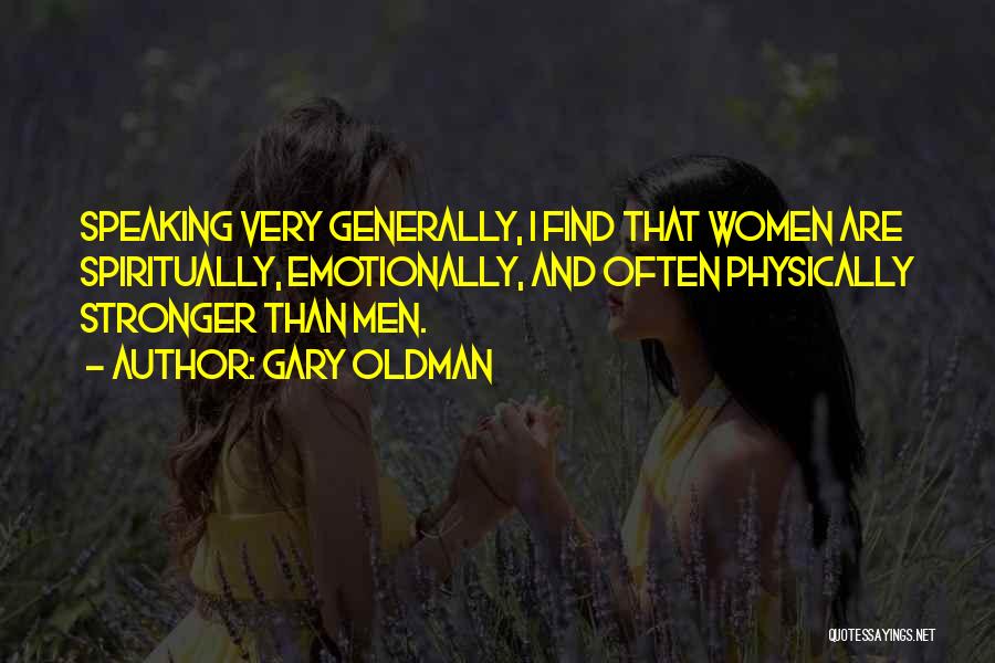 Gary Oldman Quotes: Speaking Very Generally, I Find That Women Are Spiritually, Emotionally, And Often Physically Stronger Than Men.
