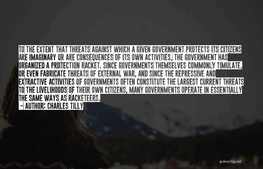 Charles Tilly Quotes: To The Extent That Threats Against Which A Given Government Protects Its Citizens Are Imaginary Or Are Consequences Of Its