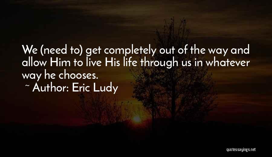 Eric Ludy Quotes: We (need To) Get Completely Out Of The Way And Allow Him To Live His Life Through Us In Whatever