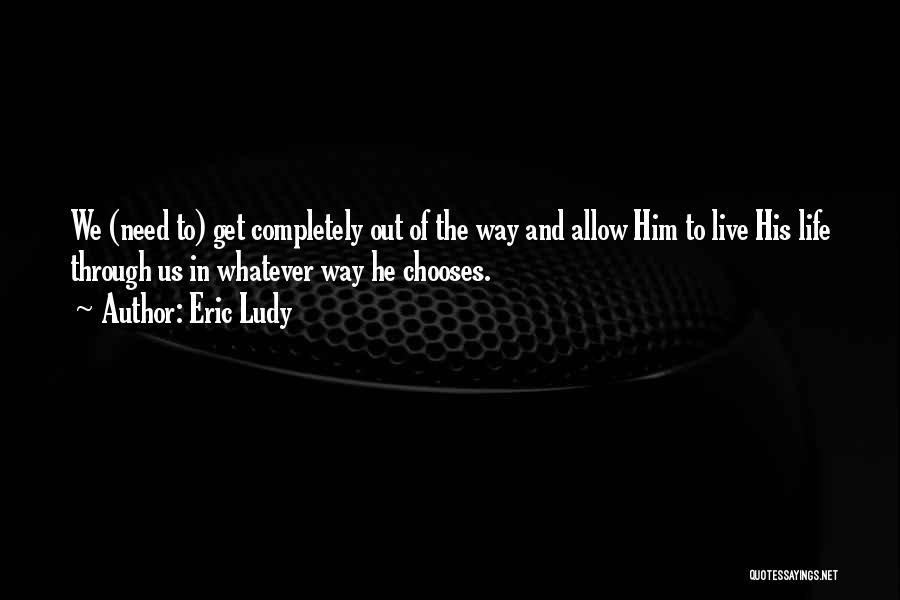 Eric Ludy Quotes: We (need To) Get Completely Out Of The Way And Allow Him To Live His Life Through Us In Whatever