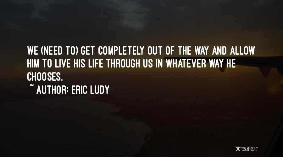 Eric Ludy Quotes: We (need To) Get Completely Out Of The Way And Allow Him To Live His Life Through Us In Whatever