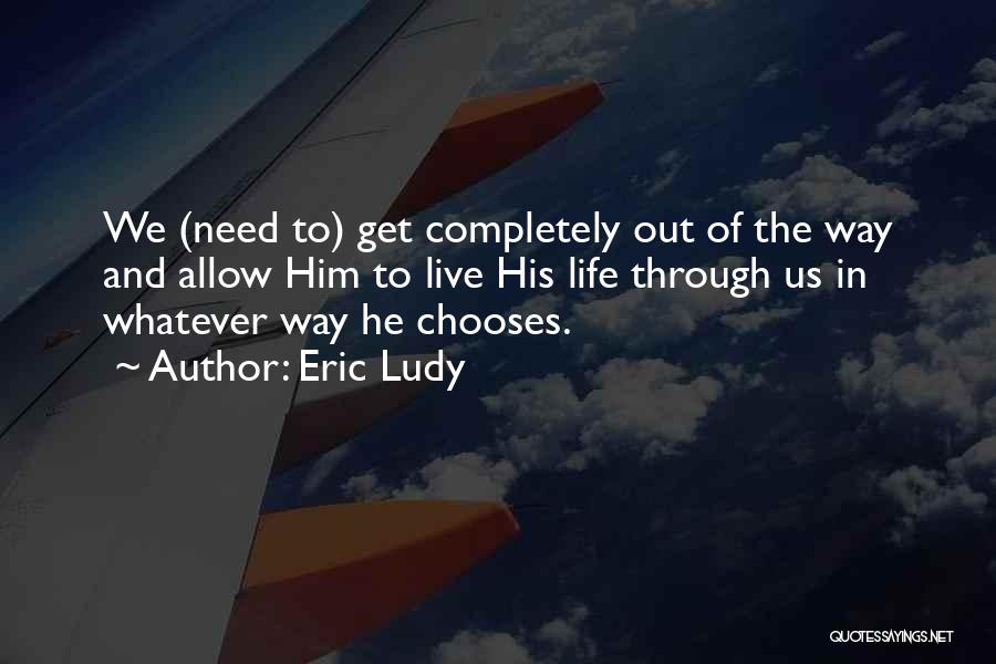 Eric Ludy Quotes: We (need To) Get Completely Out Of The Way And Allow Him To Live His Life Through Us In Whatever
