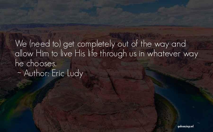 Eric Ludy Quotes: We (need To) Get Completely Out Of The Way And Allow Him To Live His Life Through Us In Whatever