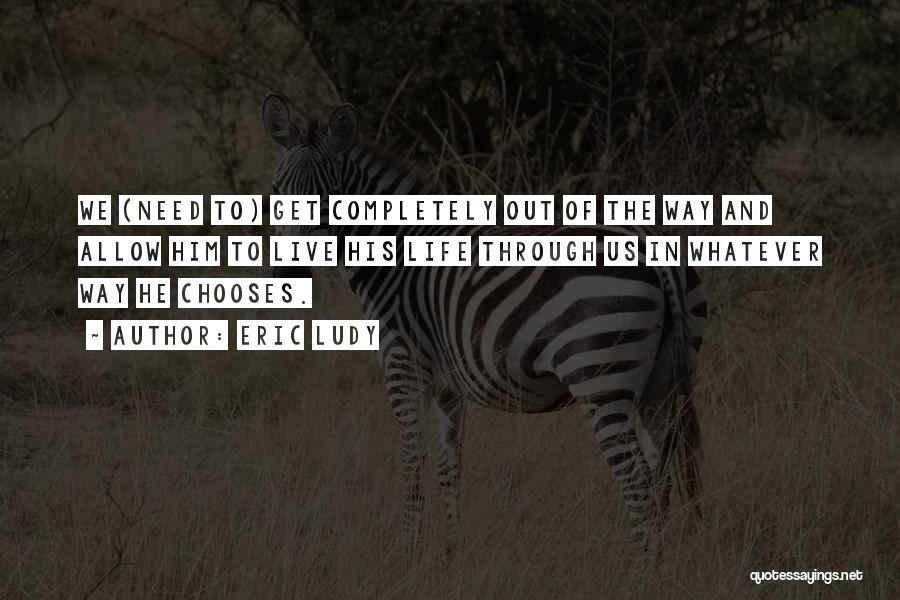 Eric Ludy Quotes: We (need To) Get Completely Out Of The Way And Allow Him To Live His Life Through Us In Whatever