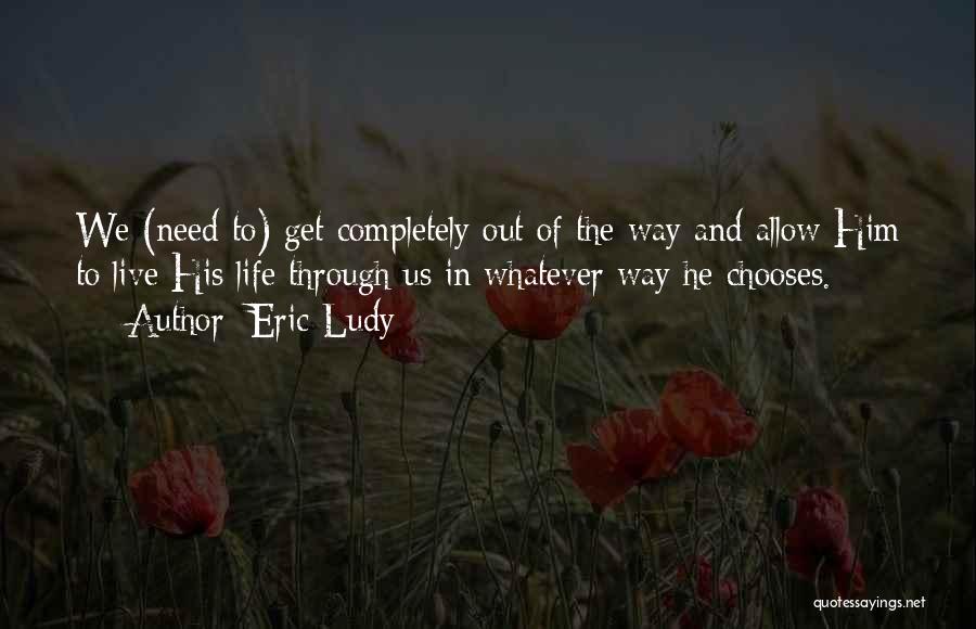 Eric Ludy Quotes: We (need To) Get Completely Out Of The Way And Allow Him To Live His Life Through Us In Whatever