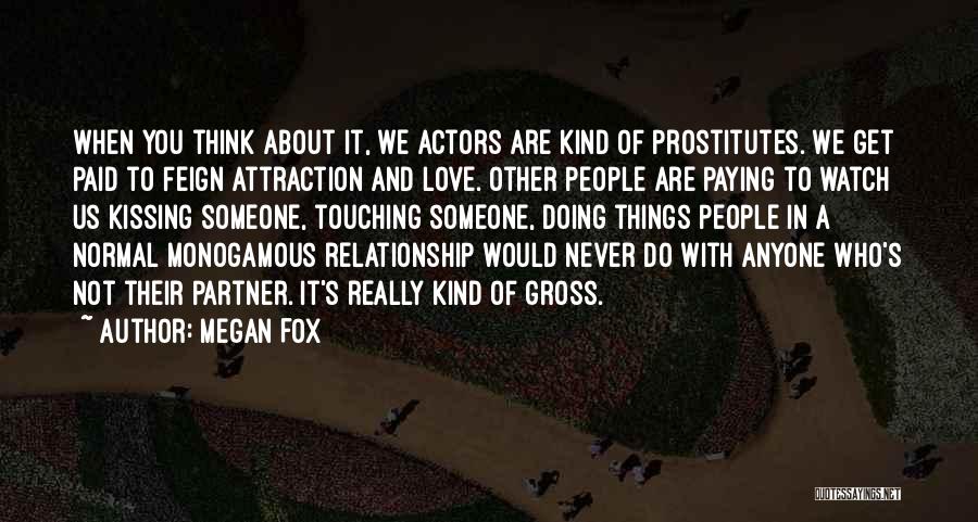 Megan Fox Quotes: When You Think About It, We Actors Are Kind Of Prostitutes. We Get Paid To Feign Attraction And Love. Other