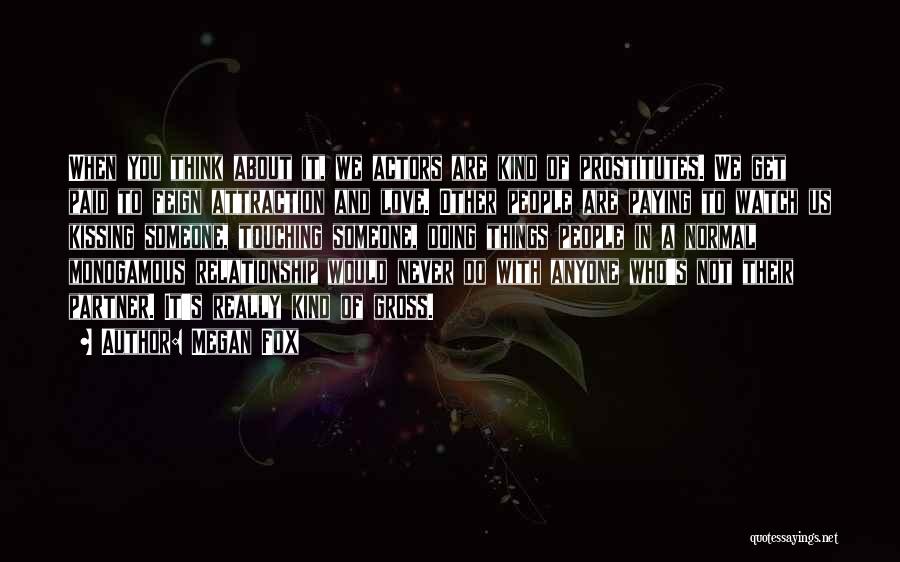 Megan Fox Quotes: When You Think About It, We Actors Are Kind Of Prostitutes. We Get Paid To Feign Attraction And Love. Other