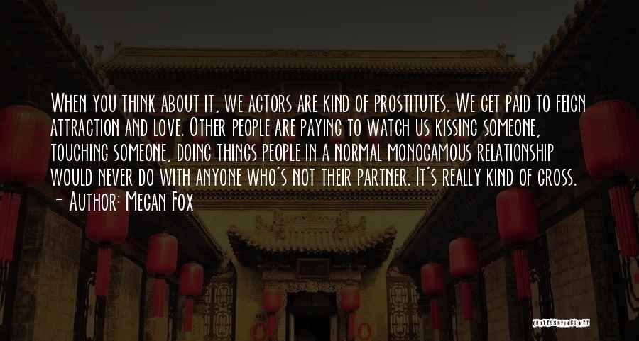 Megan Fox Quotes: When You Think About It, We Actors Are Kind Of Prostitutes. We Get Paid To Feign Attraction And Love. Other