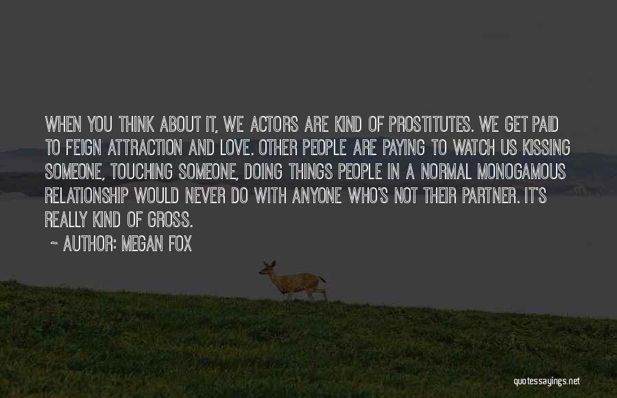 Megan Fox Quotes: When You Think About It, We Actors Are Kind Of Prostitutes. We Get Paid To Feign Attraction And Love. Other