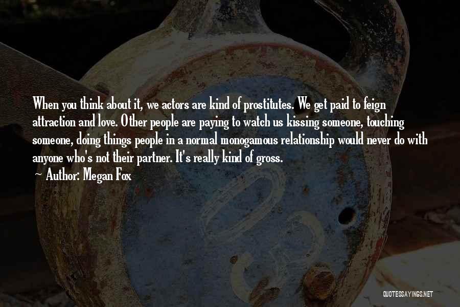 Megan Fox Quotes: When You Think About It, We Actors Are Kind Of Prostitutes. We Get Paid To Feign Attraction And Love. Other