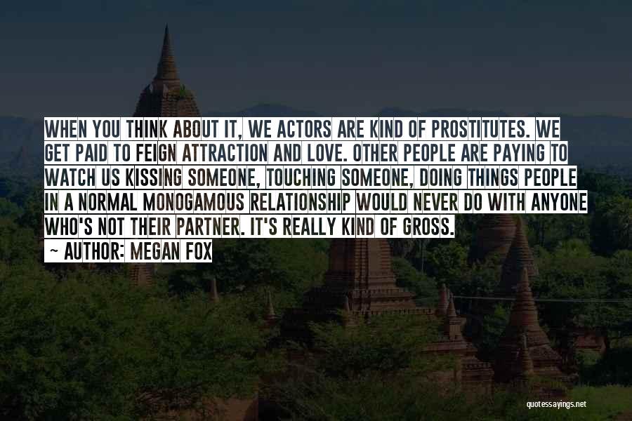 Megan Fox Quotes: When You Think About It, We Actors Are Kind Of Prostitutes. We Get Paid To Feign Attraction And Love. Other