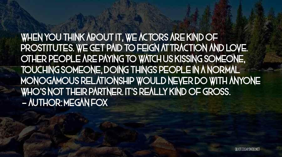 Megan Fox Quotes: When You Think About It, We Actors Are Kind Of Prostitutes. We Get Paid To Feign Attraction And Love. Other