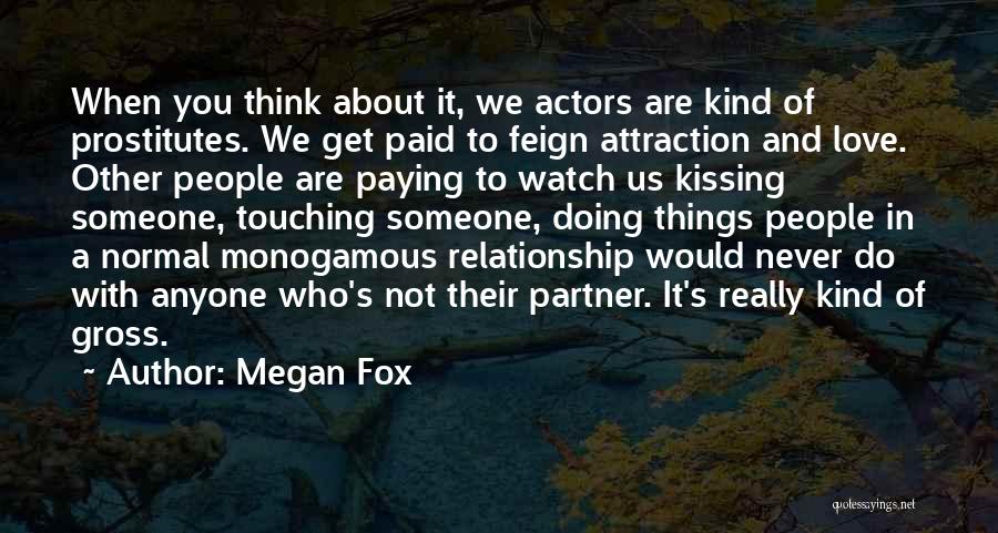 Megan Fox Quotes: When You Think About It, We Actors Are Kind Of Prostitutes. We Get Paid To Feign Attraction And Love. Other